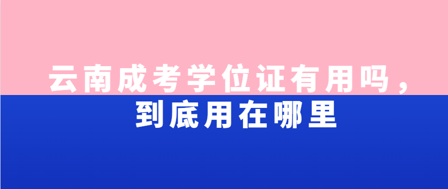 云南成考學位證有用嗎，到底用在哪里