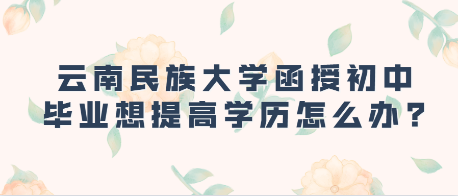 云南民族大學函授初中畢業想提高學歷怎么辦?