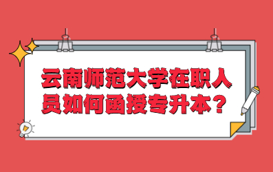 云南師范大學在職人員如何函授專升本？