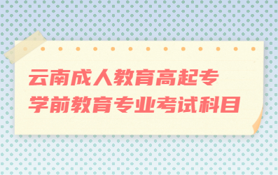 云南成人教育高起專學前教育專業考試科目