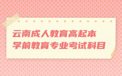 云南成人教育高起本學(xué)前教育專業(yè)考試科目