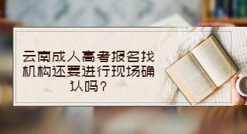 云南成人高考報名找機構還要進行現場確認嗎?