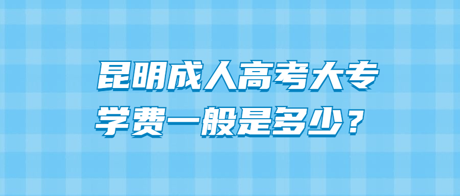 昆明成人高考大專學費一般是多少？